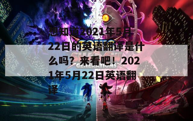 想知道2021年5月22日的英语翻译是什么吗？来看吧！2021年5月22日英语翻译