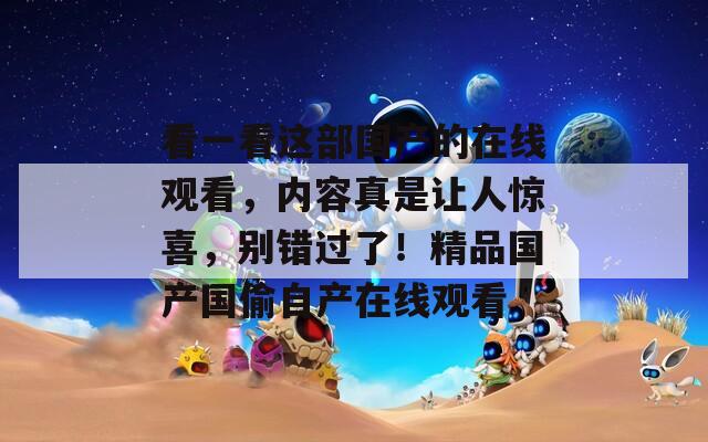 看一看这部国产的在线观看，内容真是让人惊喜，别错过了！精品国产国偷自产在线观看