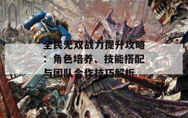 全民无双战力提升攻略：角色培养、技能搭配与团队合作技巧解析