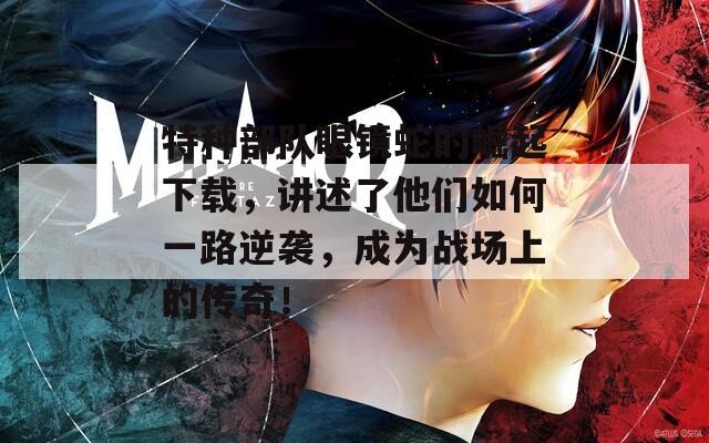 特种部队眼镜蛇的崛起下载，讲述了他们如何一路逆袭，成为战场上的传奇！