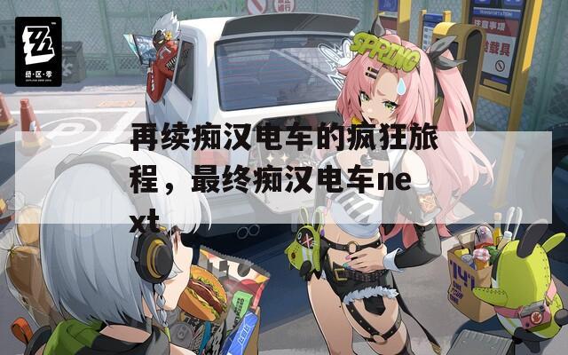再续痴汉电车的疯狂旅程，最终痴汉电车next