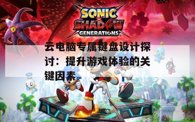 云电脑专属键盘设计探讨：提升游戏体验的关键因素
