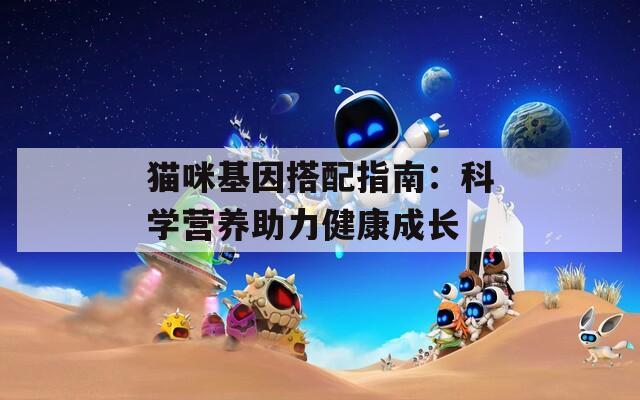 猫咪基因搭配指南：科学营养助力健康成长