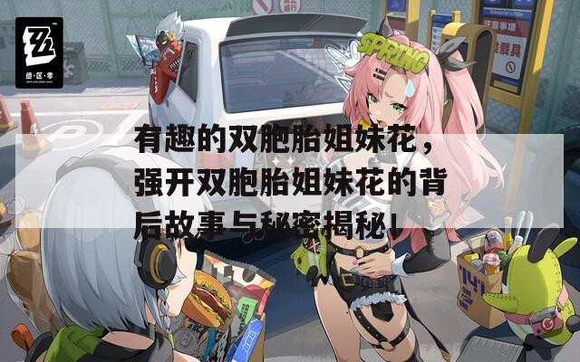 有趣的双胞胎姐妹花，强开双胞胎姐妹花的背后故事与秘密揭秘！