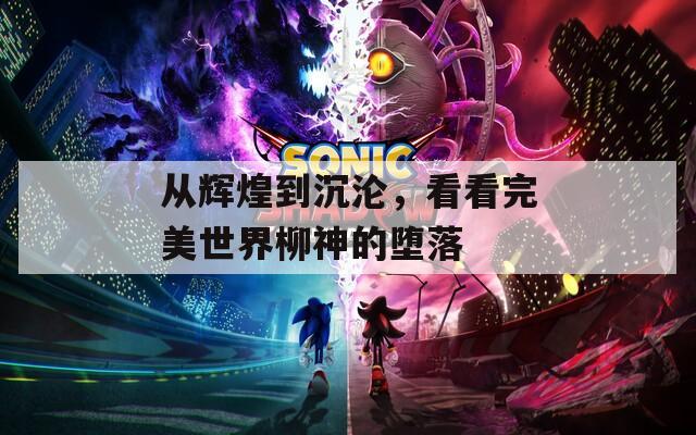 从辉煌到沉沦，看看完美世界柳神的堕落