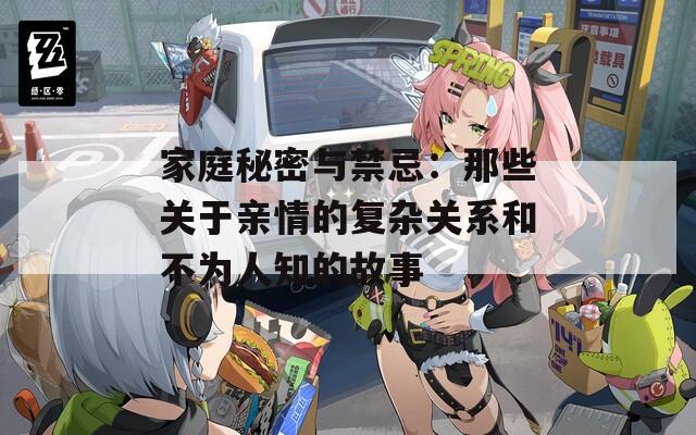 家庭秘密与禁忌：那些关于亲情的复杂关系和不为人知的故事