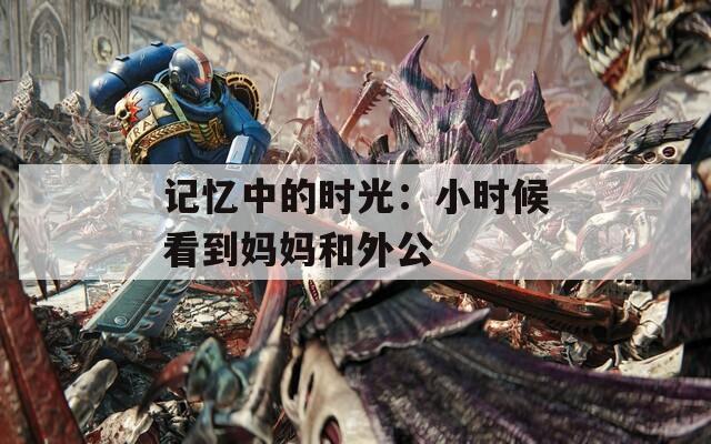 记忆中的时光：小时候看到妈妈和外公