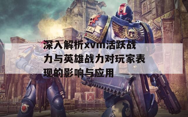 深入解析xvm活跃战力与英雄战力对玩家表现的影响与应用