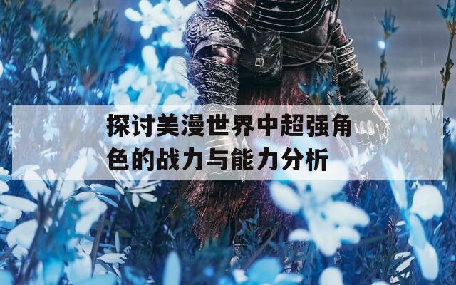 探讨美漫世界中超强角色的战力与能力分析