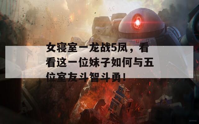 女寝室一龙战5凤，看看这一位妹子如何与五位室友斗智斗勇！