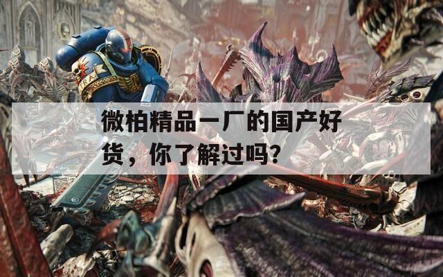 微柏精品一厂的国产好货，你了解过吗？