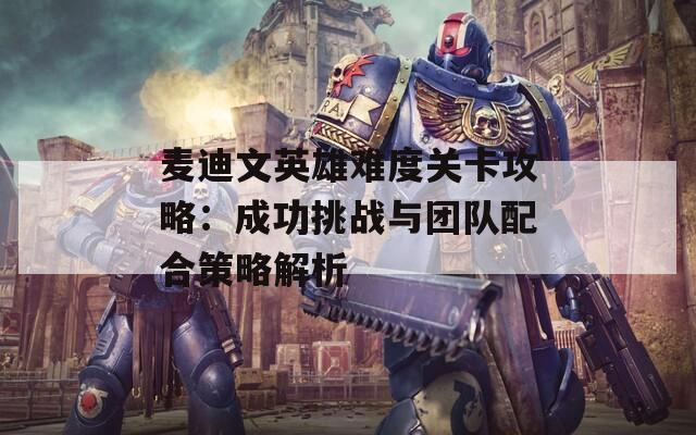 麦迪文英雄难度关卡攻略：成功挑战与团队配合策略解析
