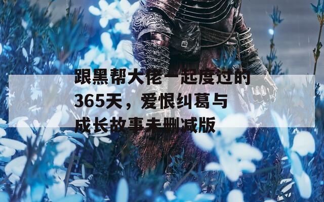 跟黑帮大佬一起度过的365天，爱恨纠葛与成长故事未删减版