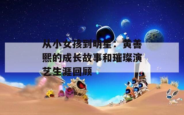 从小女孩到明星：黄善熙的成长故事和璀璨演艺生涯回顾