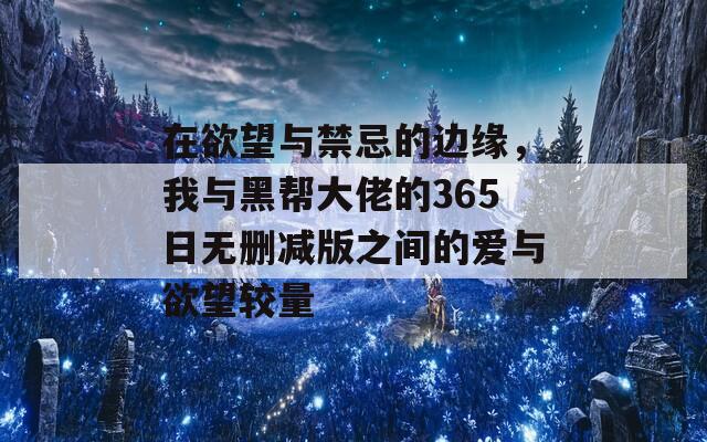 在欲望与禁忌的边缘，我与黑帮大佬的365日无删减版之间的爱与欲望较量