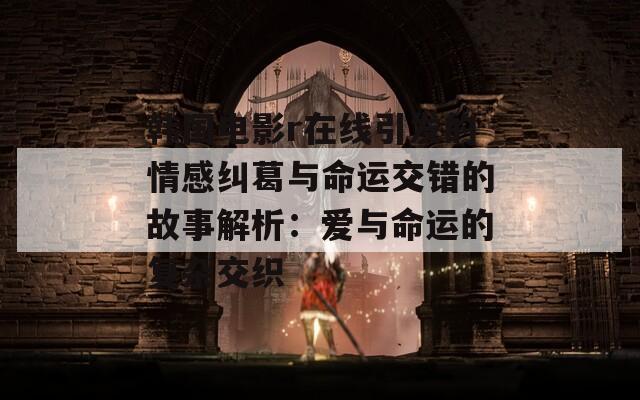 韩国电影r在线引发的情感纠葛与命运交错的故事解析：爱与命运的复杂交织