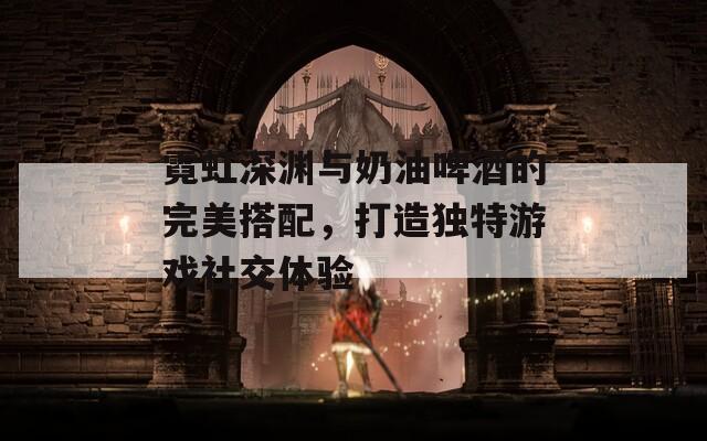 霓虹深渊与奶油啤酒的完美搭配，打造独特游戏社交体验