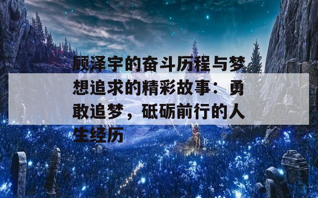 顾泽宇的奋斗历程与梦想追求的精彩故事：勇敢追梦，砥砺前行的人生经历
