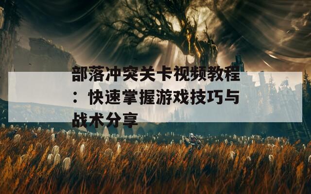 部落冲突关卡视频教程：快速掌握游戏技巧与战术分享
