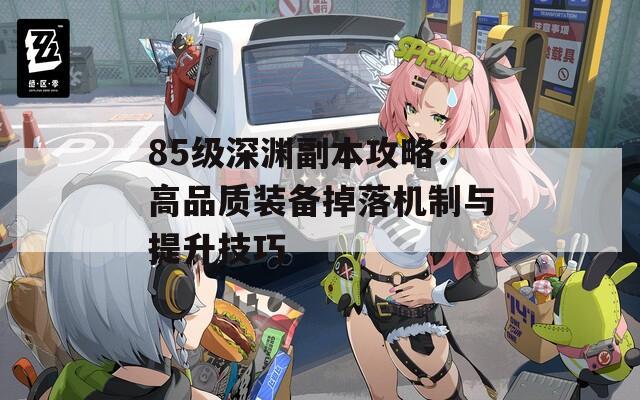 85级深渊副本攻略：高品质装备掉落机制与提升技巧