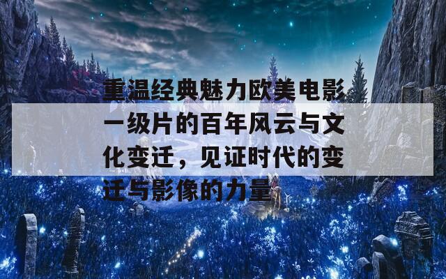 重温经典魅力欧美电影一级片的百年风云与文化变迁，见证时代的变迁与影像的力量