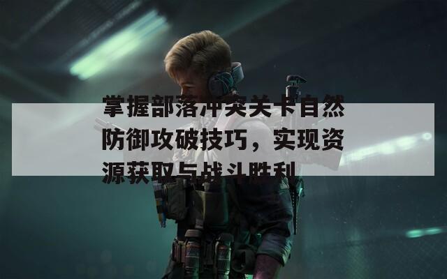 掌握部落冲突关卡自然防御攻破技巧，实现资源获取与战斗胜利