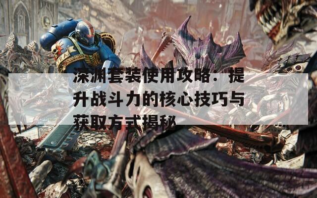 深渊套装使用攻略：提升战斗力的核心技巧与获取方式揭秘