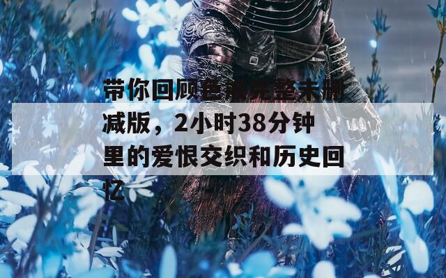 带你回顾色戒完整未删减版，2小时38分钟里的爱恨交织和历史回忆