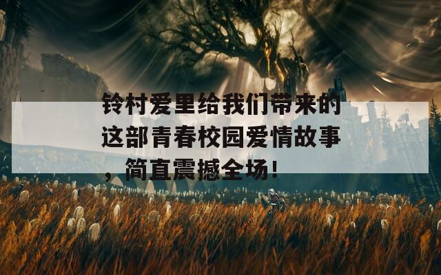 铃村爱里给我们带来的这部青春校园爱情故事，简直震撼全场！