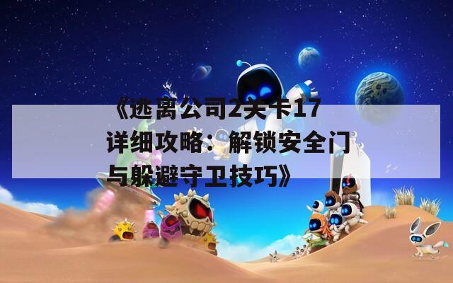 《逃离公司2关卡17详细攻略：解锁安全门与躲避守卫技巧》
