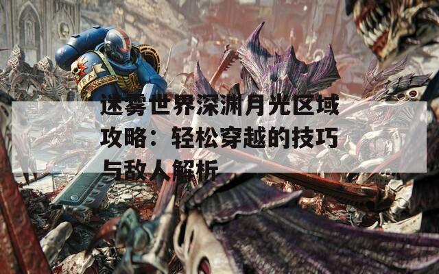 迷雾世界深渊月光区域攻略：轻松穿越的技巧与敌人解析
