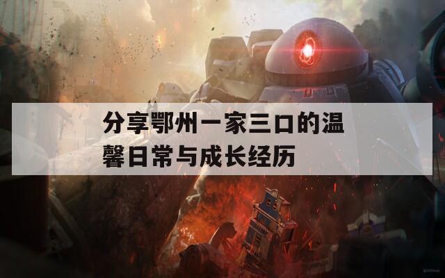 分享鄂州一家三口的温馨日常与成长经历