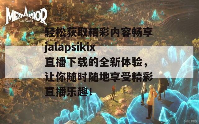 轻松获取精彩内容畅享jalapsikix直播下载的全新体验，让你随时随地享受精彩直播乐趣！