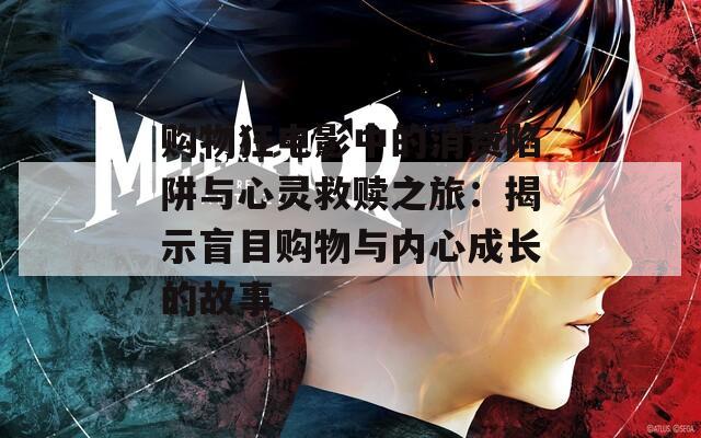 购物狂电影中的消费陷阱与心灵救赎之旅：揭示盲目购物与内心成长的故事