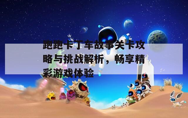 跑跑卡丁车故事关卡攻略与挑战解析，畅享精彩游戏体验