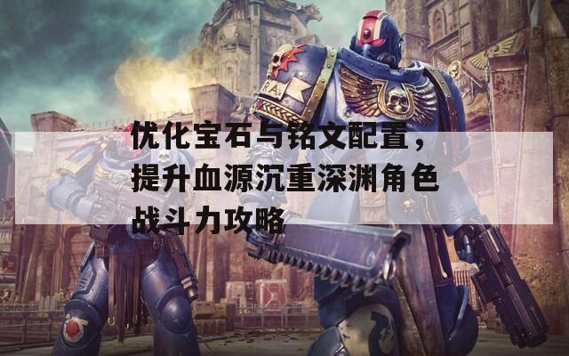 优化宝石与铭文配置，提升血源沉重深渊角色战斗力攻略