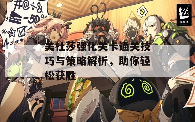 美杜莎强化关卡通关技巧与策略解析，助你轻松获胜