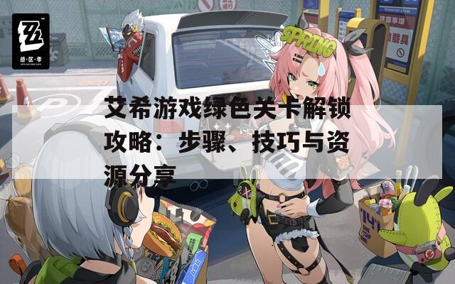 艾希游戏绿色关卡解锁攻略：步骤、技巧与资源分享