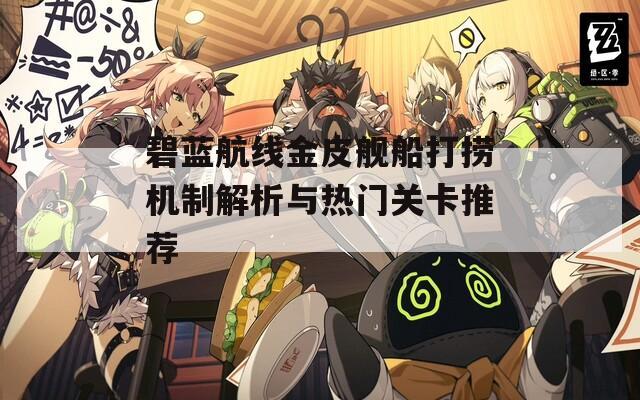 碧蓝航线金皮舰船打捞机制解析与热门关卡推荐