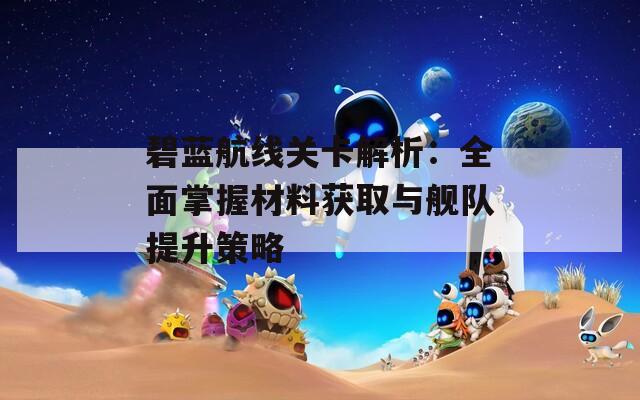 碧蓝航线关卡解析：全面掌握材料获取与舰队提升策略