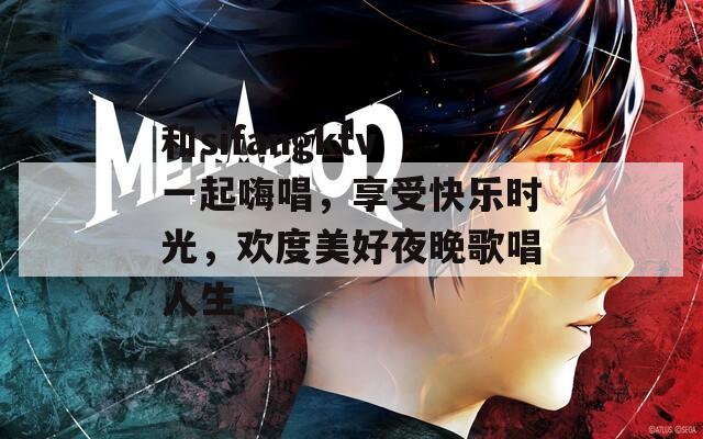 和sifangktv一起嗨唱，享受快乐时光，欢度美好夜晚歌唱人生