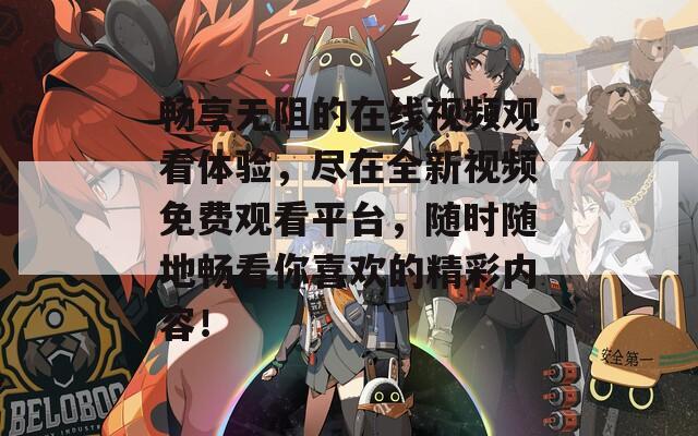 畅享无阻的在线视频观看体验，尽在全新视频免费观看平台，随时随地畅看你喜欢的精彩内容！
