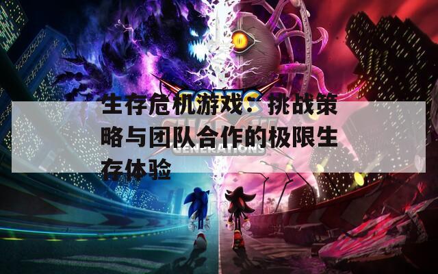 生存危机游戏：挑战策略与团队合作的极限生存体验