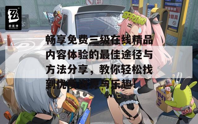 畅享免费三级在线精品内容体验的最佳途径与方法分享，教你轻松找到优质资源与乐趣！