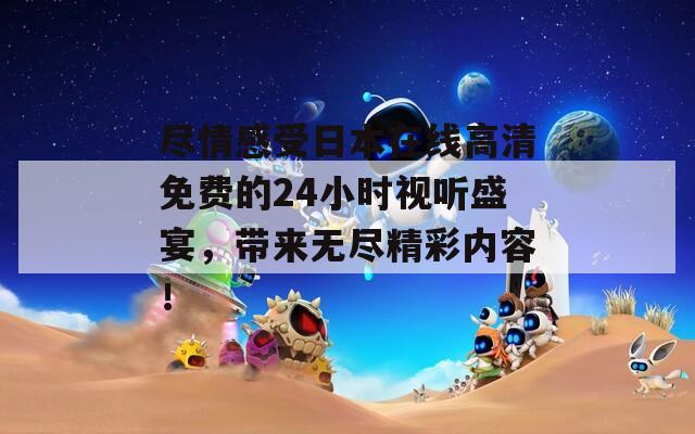 尽情感受日本在线高清免费的24小时视听盛宴，带来无尽精彩内容！