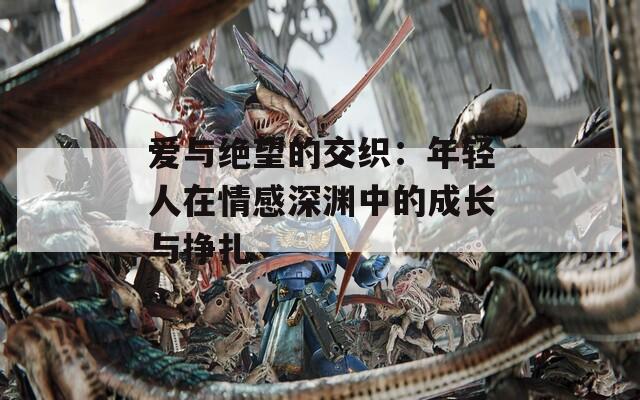 爱与绝望的交织：年轻人在情感深渊中的成长与挣扎