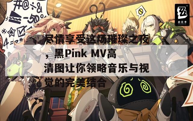 尽情享受这场璀璨之夜，黑Pink MV高清图让你领略音乐与视觉的完美结合