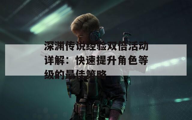 深渊传说经验双倍活动详解：快速提升角色等级的最佳策略