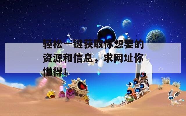 轻松一键获取你想要的资源和信息，求网址你懂得！