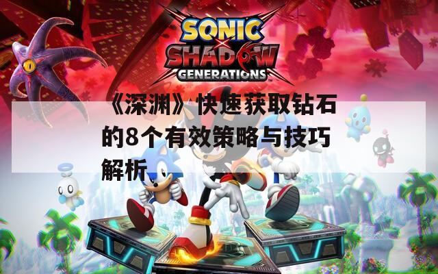 《深渊》快速获取钻石的8个有效策略与技巧解析